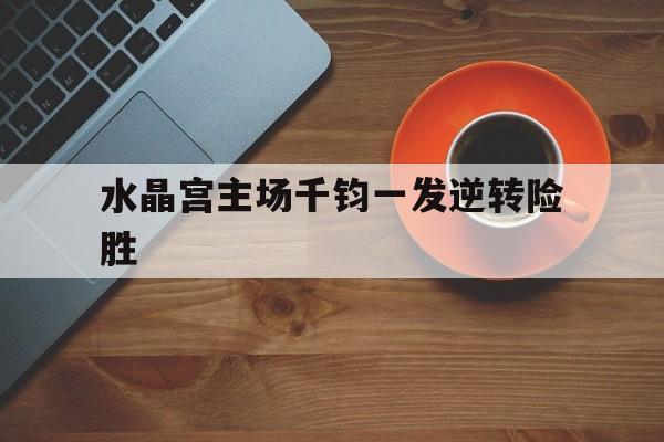 包含水晶宫主场千钧一发逆转险胜的词条
